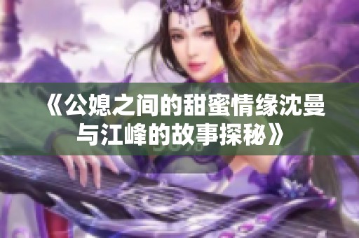 《公媳之间的甜蜜情缘沈曼与江峰的故事探秘》