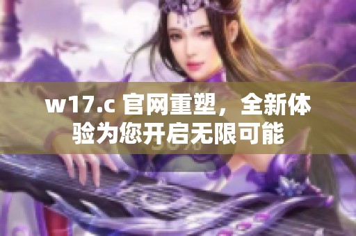 w17.c 官网重塑，全新体验为您开启无限可能