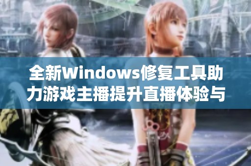 全新Windows修复工具助力游戏主播提升直播体验与系统稳定性