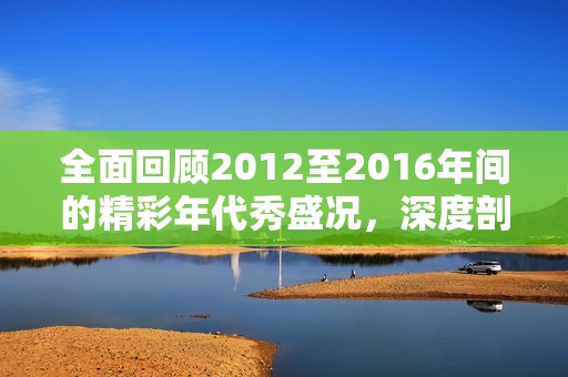 全面回顾2012至2016年间的精彩年代秀盛况，深度剖析社会新闻的影响与发展