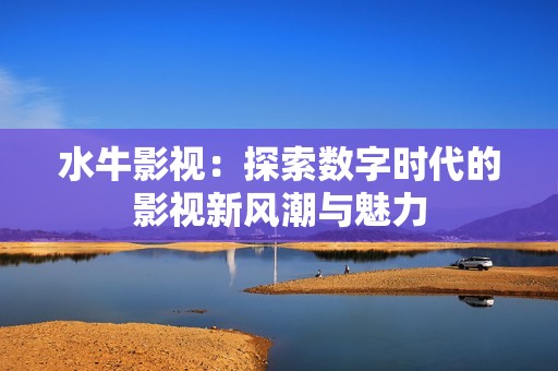 水牛影视：探索数字时代的影视新风潮与魅力