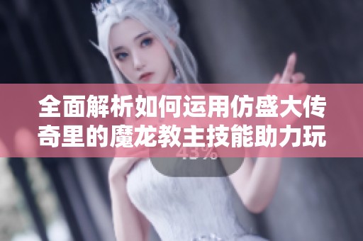 全面解析如何运用仿盛大传奇里的魔龙教主技能助力玩家在游戏中崛起成就强者