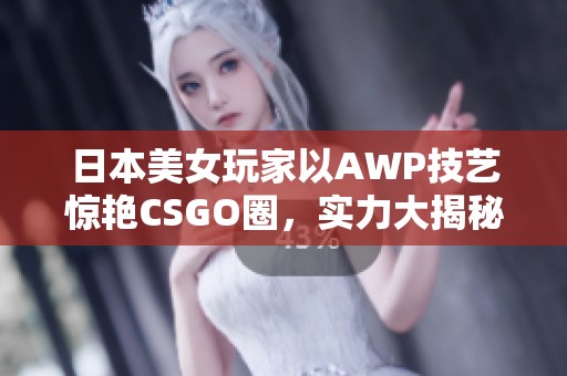 日本美女玩家以AWP技艺惊艳CSGO圈，实力大揭秘