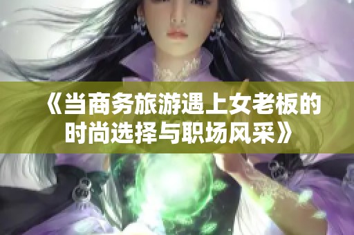 《当商务旅游遇上女老板的时尚选择与职场风采》