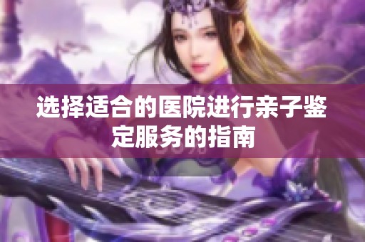 选择适合的医院进行亲子鉴定服务的指南