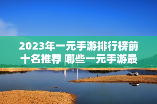 2023年一元手游排行榜前十名推荐 哪些一元手游最受欢迎又好玩