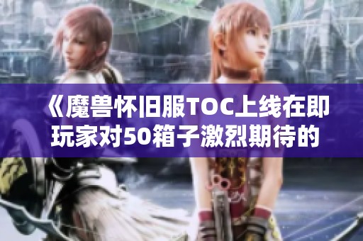 《魔兽怀旧服TOC上线在即 玩家对50箱子激烈期待的背后故事》