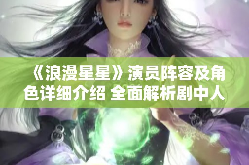 《浪漫星星》演员阵容及角色详细介绍 全面解析剧中人物关系与发展