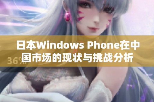 日本Windows Phone在中国市场的现状与挑战分析