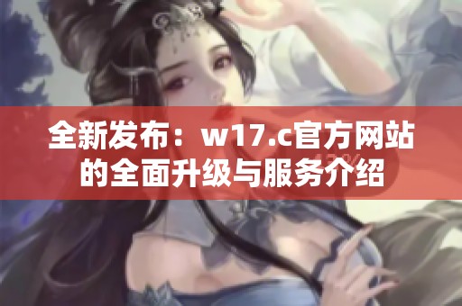 全新发布：w17.c官方网站的全面升级与服务介绍