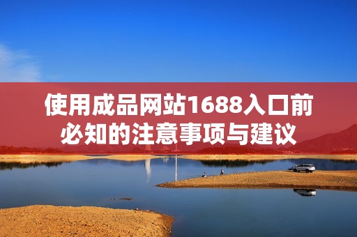 使用成品网站1688入口前必知的注意事项与建议