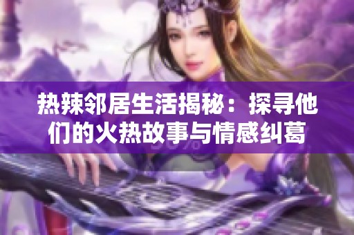 热辣邻居生活揭秘：探寻他们的火热故事与情感纠葛