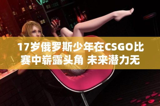 17岁俄罗斯少年在CSGO比赛中崭露头角 未来潜力无限