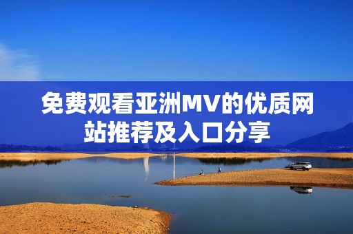 免费观看亚洲MV的优质网站推荐及入口分享