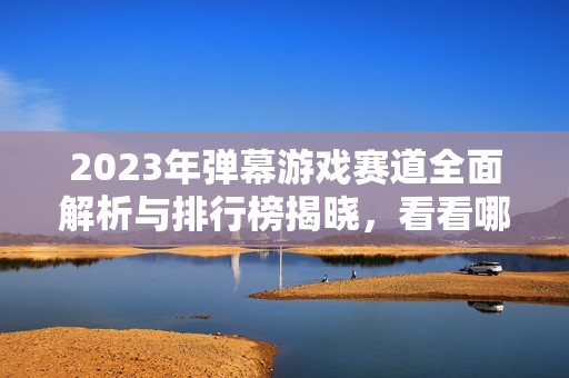 2023年弹幕游戏赛道全面解析与排行榜揭晓，看看哪些游戏最受欢迎