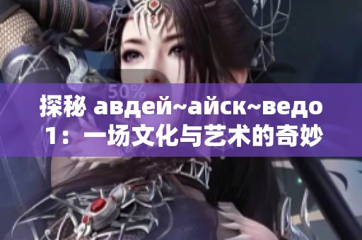 探秘 авдей~айск~ведо 1：一场文化与艺术的奇妙之旅