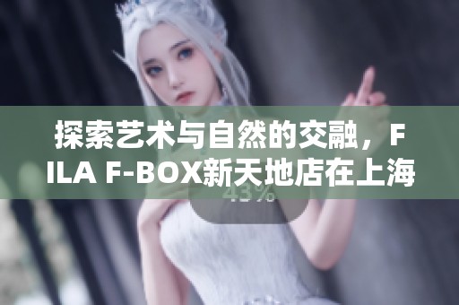 探索艺术与自然的交融，FILA F-BOX新天地店在上海盛大开幕，开启户外时尚新篇章