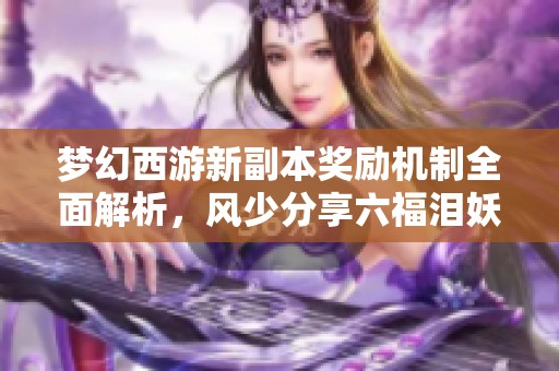 梦幻西游新副本奖励机制全面解析，风少分享六福泪妖的获取与攻略技巧