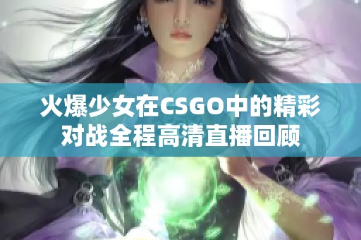 火爆少女在CSGO中的精彩对战全程高清直播回顾