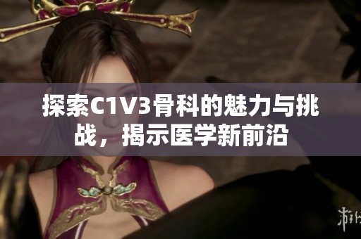 探索C1V3骨科的魅力与挑战，揭示医学新前沿