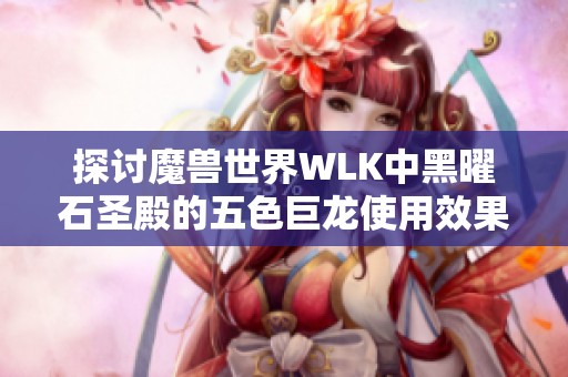 探讨魔兽世界WLK中黑曜石圣殿的五色巨龙使用效果，究竟哪一只表现最为出色