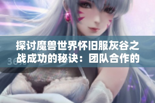 探讨魔兽世界怀旧服灰谷之战成功的秘诀：团队合作的重要性与实践分析