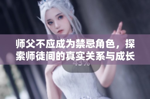 师父不应成为禁忌角色，探索师徒间的真实关系与成长之路