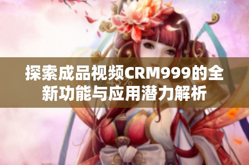 探索成品视频CRM999的全新功能与应用潜力解析