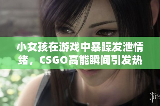 小女孩在游戏中暴躁发泄情绪，CSGO高能瞬间引发热议