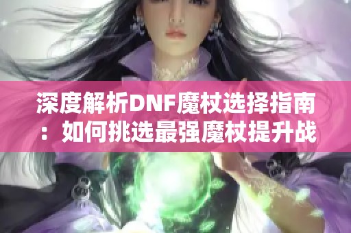 深度解析DNF魔杖选择指南：如何挑选最强魔杖提升战力从基础到附加属性全方位分析