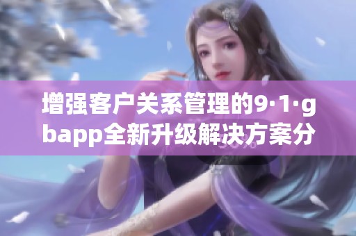 增强客户关系管理的9·1·gbapp全新升级解决方案分享