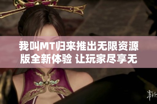 我叫MT归来推出无限资源版全新体验 让玩家尽享无限乐趣与挑战