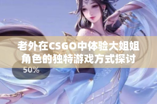 老外在CSGO中体验大姐姐角色的独特游戏方式探讨