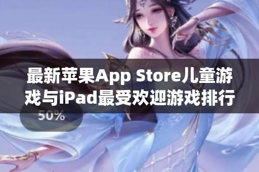 最新苹果App Store儿童游戏与iPad最受欢迎游戏排行榜推荐一览