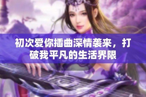 初次爱你插曲深情袭来，打破我平凡的生活界限