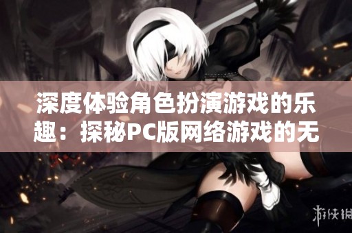 深度体验角色扮演游戏的乐趣：探秘PC版网络游戏的无限魅力与玩家世界