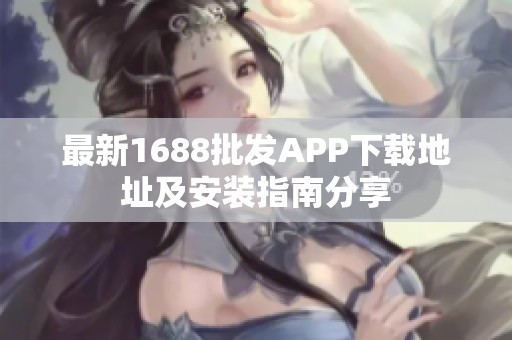 最新1688批发APP下载地址及安装指南分享