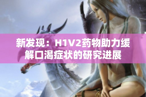 新发现：H1V2药物助力缓解口渴症状的研究进展