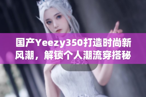 国产Yeezy350打造时尚新风潮，解锁个人潮流穿搭秘籍