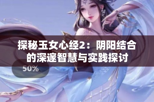 探秘玉女心经2：阴阳结合的深邃智慧与实践探讨