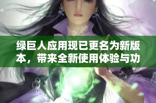 绿巨人应用现已更名为新版本，带来全新使用体验与功能升级