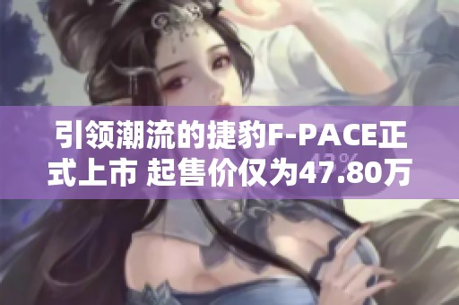 引领潮流的捷豹F-PACE正式上市 起售价仅为47.80万元吸引众多粉丝