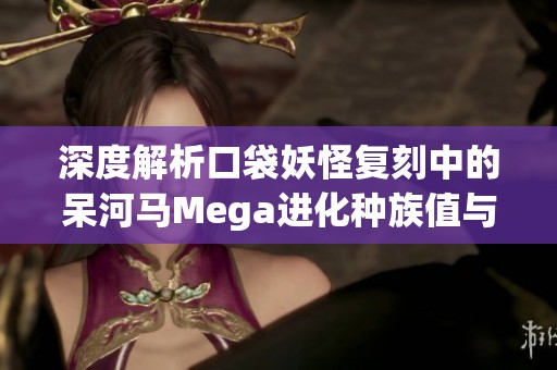 深度解析口袋妖怪复刻中的呆河马Mega进化种族值与最佳配招推荐策略