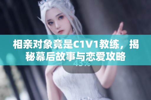 相亲对象竟是C1V1教练，揭秘幕后故事与恋爱攻略