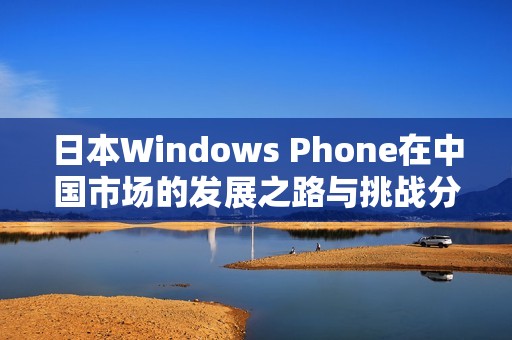 日本Windows Phone在中国市场的发展之路与挑战分析