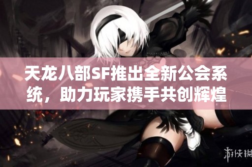 天龙八部SF推出全新公会系统，助力玩家携手共创辉煌游戏成就与荣耀