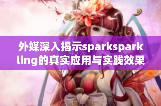 外媒深入揭示sparksparkling的真实应用与实践效果