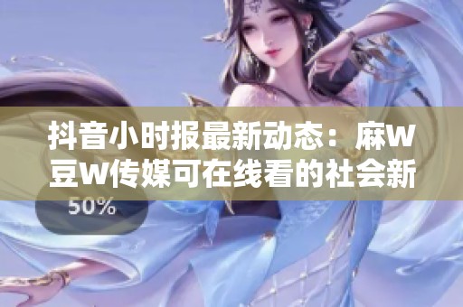 抖音小时报最新动态：麻W豆W传媒可在线看的社会新闻一览