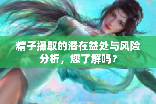 精子摄取的潜在益处与风险分析，您了解吗？