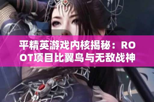 平精英游戏内核揭秘：ROOT项目比翼鸟与无敌战神榜的强强联手探索